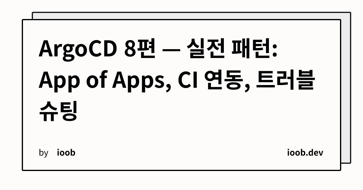 ArgoCD 8편 — 실전 패턴: App of Apps, CI 연동, 트러블슈팅