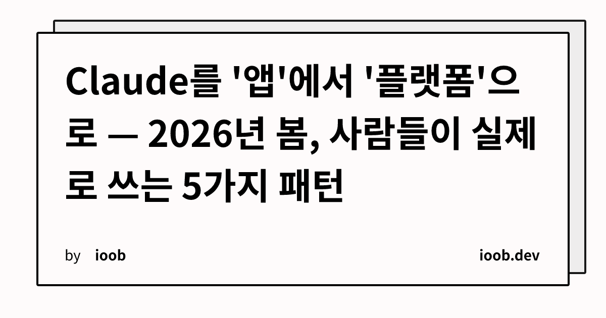 Claude를 '앱'에서 '플랫폼'으로 — 2026년 봄, 사람들이 실제로 쓰는 5가지 패턴