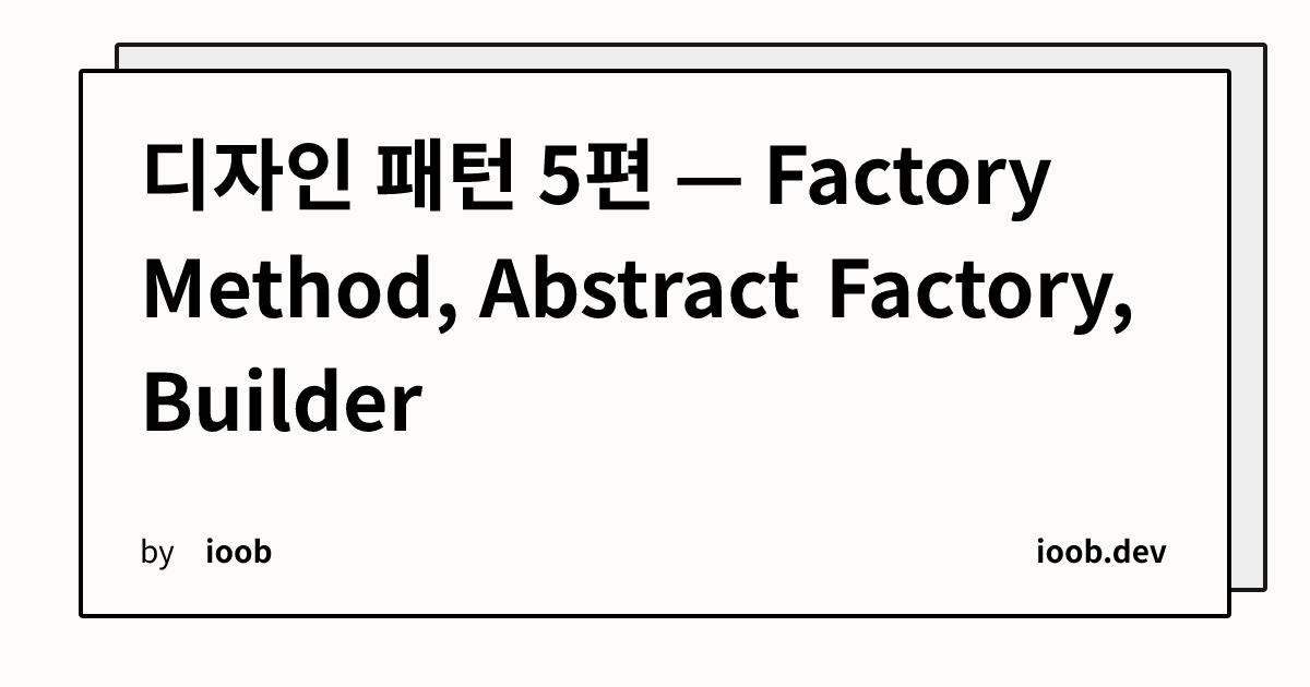 디자인 패턴 5편 — Factory Method, Abstract Factory, Builder