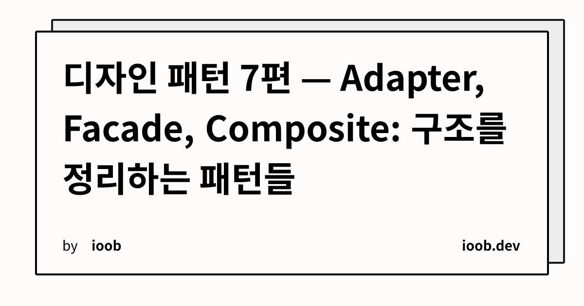 디자인 패턴 7편 — Adapter, Facade, Composite: 구조를 정리하는 패턴들