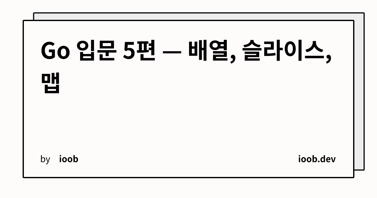 Go 입문 5편 — 배열, 슬라이스, 맵