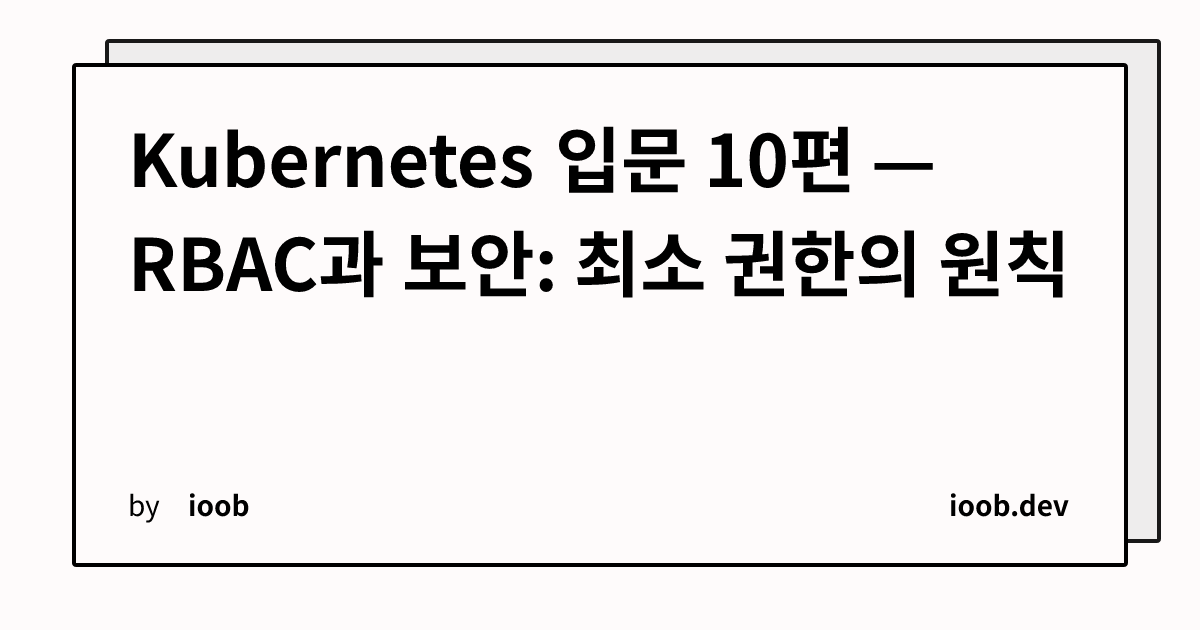 Kubernetes 입문 10편 — RBAC과 보안: 최소 권한의 원칙