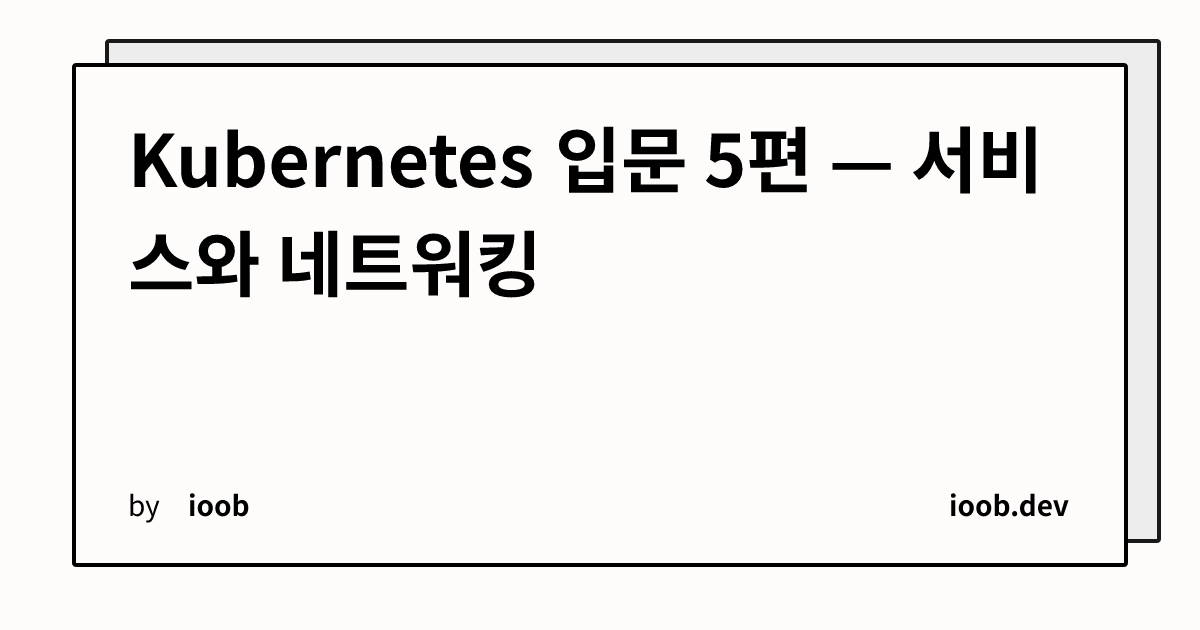 Kubernetes 입문 5편 — 서비스와 네트워킹
