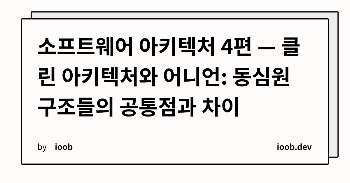 소프트웨어 아키텍처 4편 — 클린 아키텍처와 어니언: 동심원 구조들의 공통점과 차이